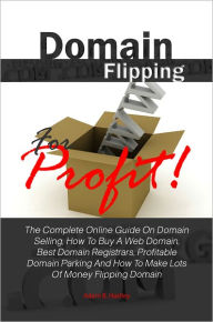 Title: Domain Flipping For Profit! The Complete Online Guide On Domain Selling, How To Buy A Web Domain, Best Domain Registrars, Profitable Domain Parking And How To Make Lots Of Money Flipping Domain, Author: Adam B. Hartley