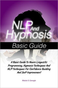 Title: NLP And Hypnosis Basic Guide: A Basic Guide To Neuro Linguistic Programming, Hypnosis Techniques And NLP Techniques For Confidence Building And Self-Improvement, Author: Maisie O. Georgia