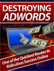 Title: Destroying AdWords: One of the Quickest Routes to Ridiculous Success Online, Author: eBook Legend
