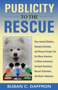 Title: Publicity to the Rescue: How to Get More Attention for Your Animal Shelter, Humane Society or Rescue Group to Raise Awareness, Increase Donations, Recruit Volunteers, and Boost Adoptions, Author: Susan C. Daffron