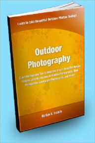 Title: Outdoor Photography; Expert Photography Tips to Help You Create Beautiful Nature Pictures With Information on Wildlife Photography, Bird Photography, Landscape Photography, and More!, Author: Marilyn A. Francis