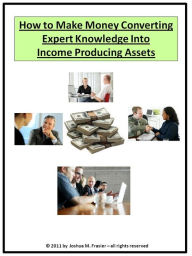 Title: How To Make Money Converting Expert Knowledge Into Income Producing Assets, Author: Joshua Frasier