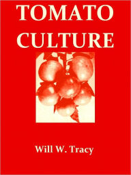 Title: Tomato Culture: A Practical Treatise on the Tomato, Its History, Characteristics, Planting, Fertilization, Cultivation etc. [Illustrated], Author: Will W. Tracy