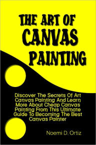 Title: The Art Of Canvas Painting: Discover The Secrets Of Art Canvas Painting And Learn More About Cheap Canvas Painting From This Ultimate Guide To Becoming The Best Canvas Painter, Author: Noemi Ortiz