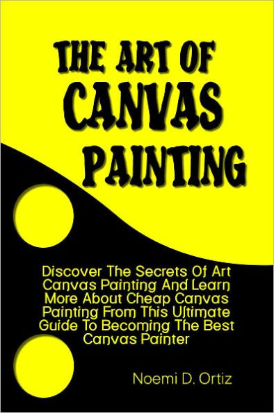 The Art Of Canvas Painting: Discover The Secrets Of Art Canvas Painting And Learn More About Cheap Canvas Painting From This Ultimate Guide To Becoming The Best Canvas Painter