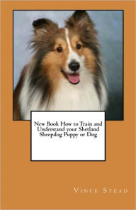 Title: New Book How to Train and Understand your Shetland Sheepdog Puppy or Dog, Author: Vince Stead