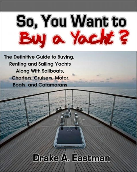 So, You Want to Buy a Yacht? The Definitive Guide to Buying, Renting and Sailing Yachts Along With Sailboats, Charters, Cruisers, Motor Boats, and Catamarans