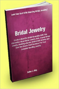 Title: Bridal Jewelry: Create a Beautiful Bridal Ensemble with this Information about Bridal Jewelry Sets, Crystal Bridal Jewelry, Wedding Bands, Bridesmaid Jewelry and Even the Classic Pearl Necklace for your Complete Wedding Jewelry, Author: Esther J. King