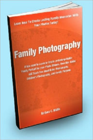 Title: Family Photography; If you want to Learn to Create an Unforgettable Family Portrait for your Photo Albums, then this Guide will Teach You about Baby Photography, Children’s Photography and Family Pictures, Author: Barbara C. Wallis