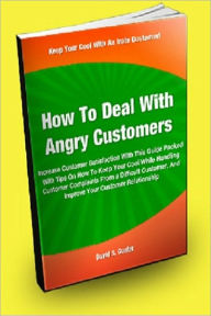 Title: How To Deal With Angry Customers; Increase Customer Satisfaction With This Guide Packed With Tips On How To Keep Your Cool While Handling Customer Complaints From A Difficult Customer, And Improve Your Customer Relationship, Author: David S. Gunter