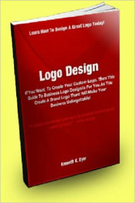 Title: Logo Design; If You Want to Create Your Custom Logo, Then This Guide to Business Logo Design is For You as You Create a Brand Logo That Will Make Your Business Unforgettable!, Author: Kenneth K. Dyer