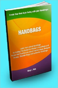 Title: HANDBAGS; Learn More About Handbags by Getting This Guide For Women’s Handbags and Purses That Teaches You About Fashion Bags, Designer Purses, Shoulder Bags and Authentic Handbags, Author: Mary L. Pals