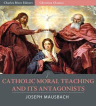 Title: Catholic Moral Teaching and Its Antagonists Viewed in the Light of Principle and of Contemporaneous History, Author: Joseph Mausbach