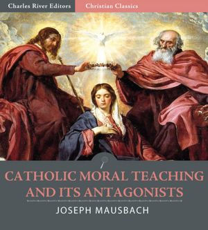 Catholic Moral Teaching and Its Antagonists Viewed in the Light of Principle and of Contemporaneous History