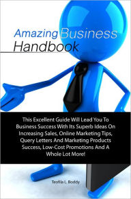 Title: Amazing Business Handbook: This Excellent Guide Will Lead You To Business Success With Its Superb Ideas On Increasing Sales, Online Marketing Tips, Query Letters And Marketing Products Success, Low-Cost Promotions And A Whole Lot More!, Author: Boddy