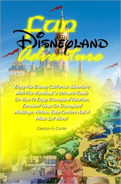 Fun Disneyland Adventure: Enjoy You Disney California Adventure With This Handbook’s Ultimate Guide On How To Enjoy Disneyland Vacation, Excellent Ideas On Disneyland Weddings, Hotels, Baby Centers And A Whole Lot More!