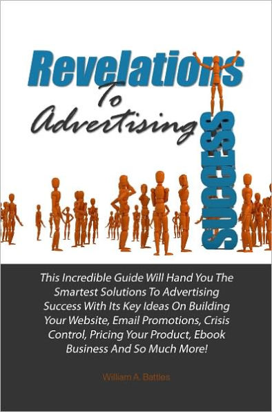 Revelations To Advertising Success: This Incredible Guide Will Hand You The Smartest Solutions To Advertising Success With Its Key Ideas On Building Your Website, Email Promotions, Crisis Control, Pricing Your Product, Ebook Business And So Much More!