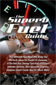 Title: The Superb Fuel Guide: This Ultimate Handbook Will Bring You Definite Ideas On Diesel Vs Gasoline, Effective Gas Saving Tips, Fuel Efficient Vehicles Options, Best Gasoline Engines, Gasoline Credit Cards And So Much More!, Author: Cate