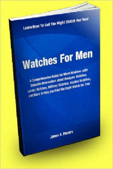 Watches for Men: A Comprehensive Guide for Mens Watches With Valuable Information About Designer Watches, Luxury Watches, Military Watches, Replica Watches, And More to Help You Find the Right Watch For You!