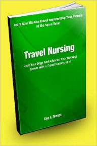 Title: Travel Nursing: Pack Your Bags and Advance Your Nursing Career With A Travel Nursing Job!, Author: Lisa A. Thomas
