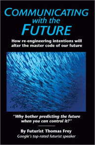 Title: Communicating with the Future: How Re-engineering Intentions Will Alter the Master Code of Our Future, Author: Thomas Frey