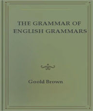 Title: The Grammar of English Grammars: A Classic By Goold Brown!, Author: Goold Brown