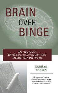 Title: Brain over Binge: Why I Was Bulimic, Why Conventional Therapy Didn't Work, and How I Recovered for Good, Author: Kathryn Hansen