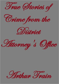 Title: TRUE STORIES OF CRIME FROM THE DISTRICT ATTORNEY'S OFFICE, Author: Arthur Train