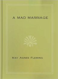 Title: A Mad Marriage: A Literature Classic By May Agnes Fleming!, Author: May Agnes Fleming