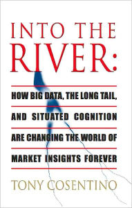 Title: INTO THE RIVER: How Big Data, the Long Tail and Situated Cognition are Changing the World of Market Insights Forever, Author: Tony Cosentino