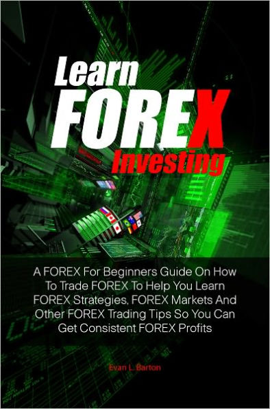 Learn FOREX Investing: A FOREX For Beginners Guide On How To Trade FOREX To Help You Learn FOREX Strategies, FOREX Markets And Other FOREX Trading Tips So You Can Get Consistent FOREX Profits