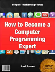 Title: How toBecome a Computer Programming Expert: An Introduction to Computer Science and a Basic Computer Programming Classes, Author: Russell Dawson