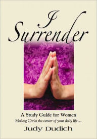 Title: I SURRENDER! Thoughts on Making Christ the Center of Your Daily Life, Author: Judy Dudich