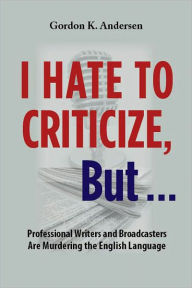 Title: I Hate to Criticize, But... Professional Writers and Broadcasters Are Murdering the English Language, Author: Gordon K. Andersen