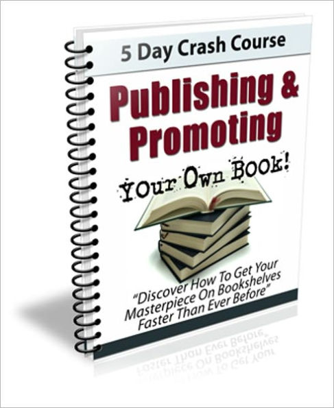 5 Days Crash Course - Publishing & Promoting Your Own Ebook - Discover How To Get Your Masterpiece On Bookshelves Faster Than Ever Before!