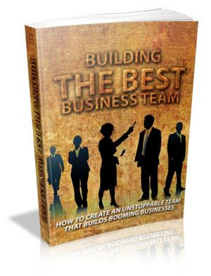 Building The Best Business Team - How To Create An Unstoppable Team That Builds Booming Business