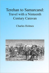 Title: Teheran to Samarcand: Travel with a Nineteenth Century Caravan, Author: Charles Holmes