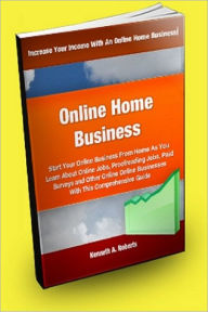 Title: Online Home Business; Start Your Online Business From Home As You Learn About Online Jobs, Proofreading Jobs, Paid Surveys And Other Online Businesses With This Comprehensive Guide!, Author: Kenneth A. Roberts