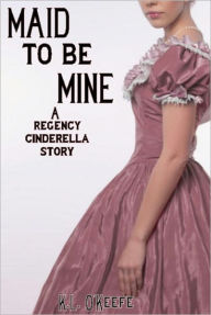 Title: Maid to Be Mine: A Regency Cinderella Story, Author: K.L. O'Keefe