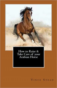 Title: How to Raise & Take Care of your Arabian Horse, Author: Vince Stead