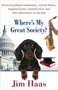 Title: Where's My Great Society?: Irreverent political commentary, reverent history, marginal humor, essential trivia, and other observations on our time, Author: Jim Haas