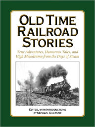 Title: OLD TIME RAILROAD STORIES..True Adventures, Humorous Tales, and High Melodrama from the Days of Steam, Author: Michael Gillespie
