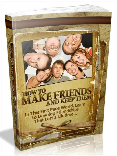 How To Make Friends And Keep Them - In This Fast Pace World, Learn to Develop Friendships That Last a Lifetime (Newest Edition)