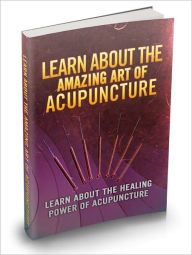 Title: Learn About The Amazing Art Of Acupuncture - Learn About The Healing Power Of Acupuncture, Author: Irwing