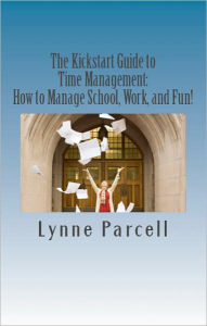 Title: The Kickstart Guide to Time Management: How to Manage School, Work, and Fun!, Author: Lynne Parcell