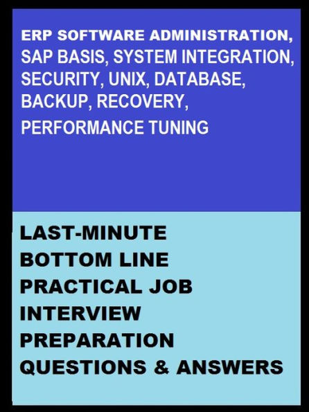 ERP SOFTWARE ADMINISTRATION, SAP BASIS, INTEGRATION, SECURITY, UNIX, DATABASE, BACKUP, RECOVERY, PERFORMANCE TUNING: LAST-MINUTE BOTTOM LINE PRACTICAL JOB INTERVIEW PREPARATION QUESTIONS & ANSWERS