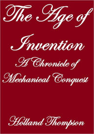 Title: THE AGE OF INVENTION, A CHRONICLE OF MECHANICAL CONQUEST, Author: Holland Thompson