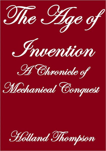 THE AGE OF INVENTION, A CHRONICLE OF MECHANICAL CONQUEST