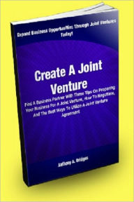 Title: Create A Joint Venture; Find A Business Partner With These Tips On Preparing Your Business For A Joint Venture, How To Negotiate, And The Best Ways To Utilize A Joint Venture Agreement, Author: Anthony A. Bridges