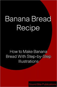 Title: Banana Bread Recipe: How to Make Banana Bread With Step-by-Step Illustrations, Author: Sound Bite Publications